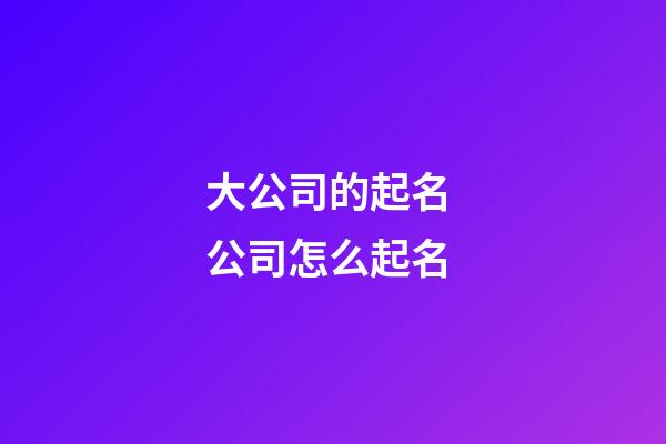 大公司的起名 公司怎么起名-第1張-公司起名-玄機(jī)派